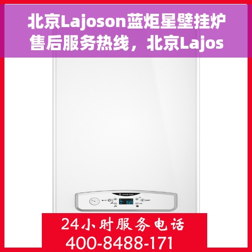 北京Lajoson蓝炬星壁挂炉售后服务热线,北京Lajoson蓝炬星壁挂炉售后热线,专业服务,温暖您的冬季生活 北京Lajoson蓝炬星壁挂炉售后服务热线,北京Lajoson蓝炬星壁挂炉售后热线,专业服务,温暖您的冬季生活