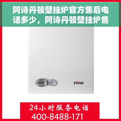 阿诗丹顿壁挂炉官方售后电话多少，阿诗丹顿壁挂炉售后服务热线及电话全解析