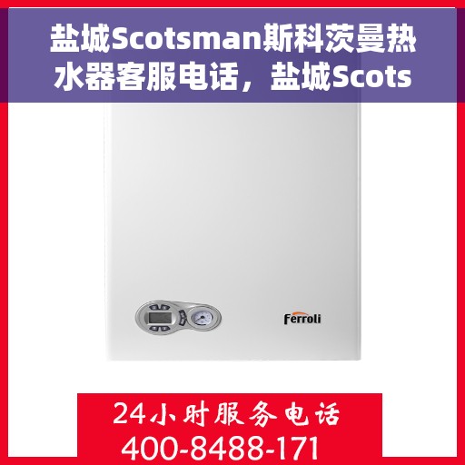 盐城Scotsman斯科茨曼热水器客服电话，盐城Scotsman斯科茨曼热水器客服热线及服务中心服务指南