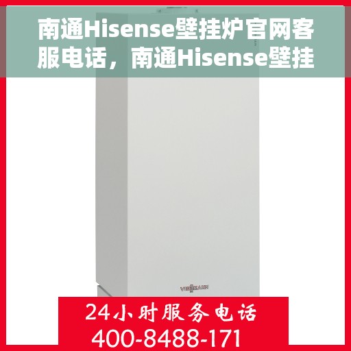 南通Hisense壁挂炉官网客服电话，南通Hisense壁挂炉官方客服热线及售后支持服务