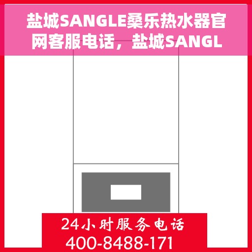 盐城SANGLE桑乐热水器官网客服电话，盐城SANGLE桑乐热水器官网客服热线及售后服务电话