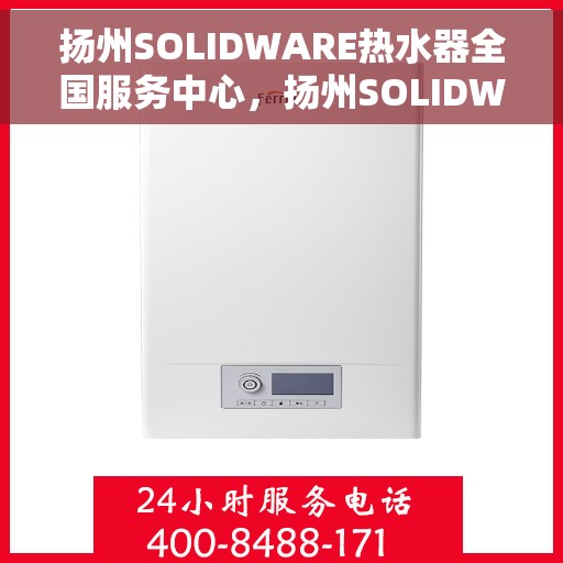 扬州SOLIDWARE热水器全国服务中心，扬州SOLIDWARE热水器全国服务中心，专业维修与优质服务并行