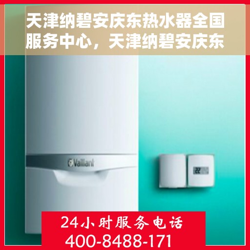 天津纳碧安庆东热水器全国服务中心，天津纳碧安庆东热水器全国服务中心，专业维修与优质服务并行