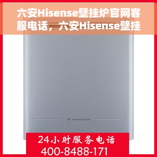六安Hisense壁挂炉官网客服电话，六安Hisense壁挂炉官方客服热线及售后支持指南
