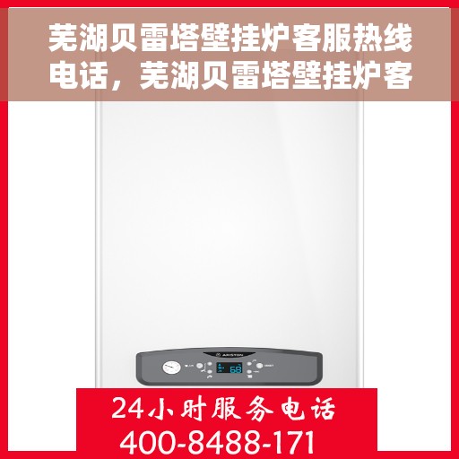 芜湖贝雷塔壁挂炉客服热线电话，芜湖贝雷塔壁挂炉客服热线全攻略，一站式解决您的疑问与需求！