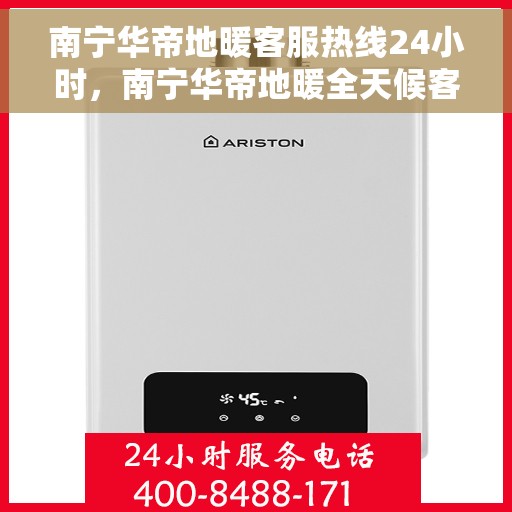 南宁华帝地暖客服热线24小时，南宁华帝地暖全天候客服热线，温暖连接不打烊