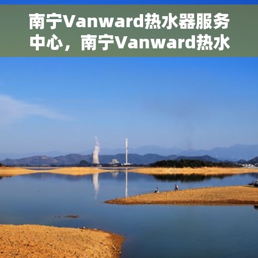 南宁Vanward热水器服务中心，南宁Vanward热水器专业服务中心，高效维修与优质服务
