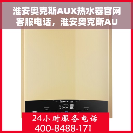 淮安奥克斯AUX热水器官网客服电话，淮安奥克斯AUX热水器官方客服热线及售后支持服务电话