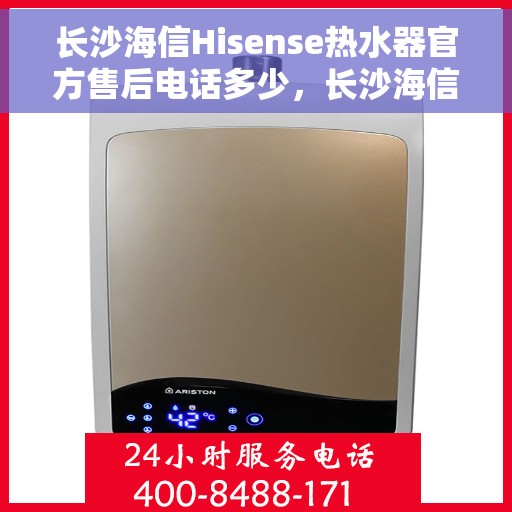 长沙海信Hisense热水器官方售后电话多少，长沙海信Hisense热水器售后电话官方查询及维修服务解析