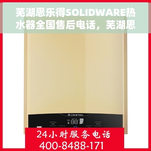 芜湖思乐得SOLIDWARE热水器全国售后电话，芜湖思乐得SOLIDWARE热水器全国售后热线及服务中心介绍