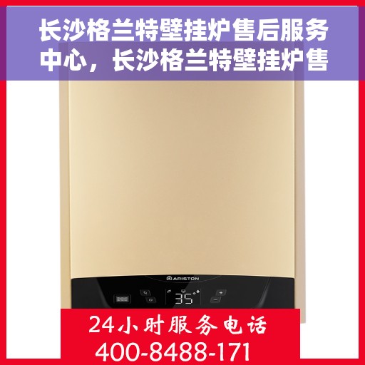 长沙格兰特壁挂炉售后服务中心，长沙格兰特壁挂炉售后服务中心，专业维修，贴心服务