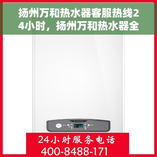 扬州万和热水器客服热线24小时，扬州万和热水器全天候客服热线，贴心服务不打烊