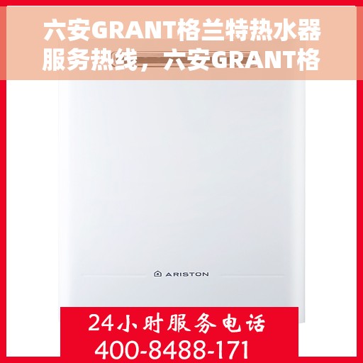 六安GRANT格兰特热水器服务热线，六安GRANT格兰特热水器服务热线，专业售后支持，温馨服务就在一线之间。
