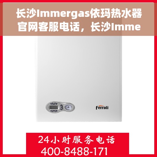 长沙Immergas依玛热水器官网客服电话，长沙Immergas依玛热水器官网客服热线电话及售后服务支持