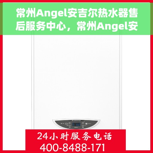 常州Angel安吉尔热水器售后服务中心，常州Angel安吉尔热水器售后服务中心，专业维修与贴心服务
