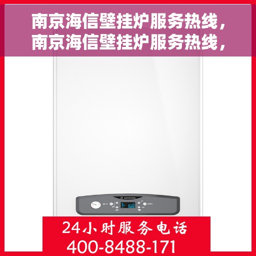 南京海信壁挂炉服务热线，南京海信壁挂炉服务热线，专业维修与售后支持团队为您护航冬日温暖生活。