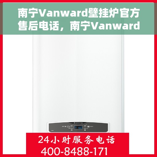 南宁Vanward壁挂炉官方售后电话，南宁Vanward壁挂炉售后服务热线及电话公布