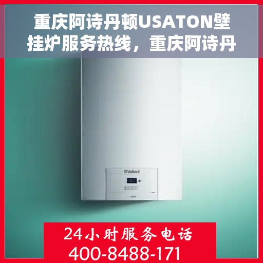 重庆阿诗丹顿USATON壁挂炉服务热线，重庆阿诗丹顿壁挂炉服务热线，专业售后维修与技术支持团队为您保驾护航