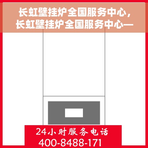 长虹壁挂炉全国服务中心，长虹壁挂炉全国服务中心——专业维修与贴心服务一体化平台