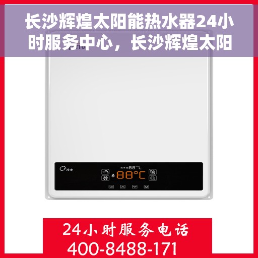 长沙辉煌太阳能热水器24小时服务中心，长沙辉煌太阳能热水器全天候服务中心，温暖守护，24小时不打烊