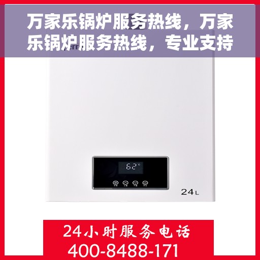 万家乐锅炉服务热线，万家乐锅炉服务热线，专业支持与解决方案一站式接入