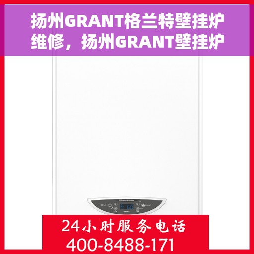 扬州GRANT格兰特壁挂炉维修，扬州GRANT壁挂炉专业维修服务