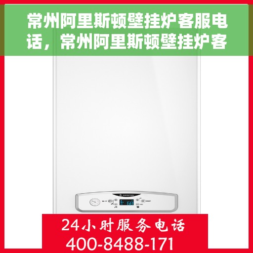 常州阿里斯顿壁挂炉客服电话，常州阿里斯顿壁挂炉客服热线及售后支持指南