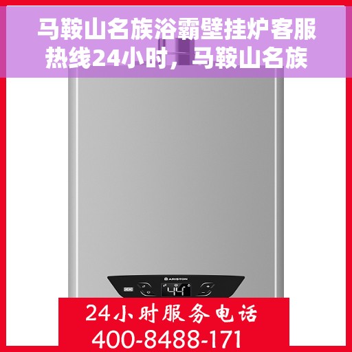 马鞍山名族浴霸壁挂炉客服热线24小时，马鞍山名族浴霸壁挂炉全天候客服热线，贴心服务随时在线