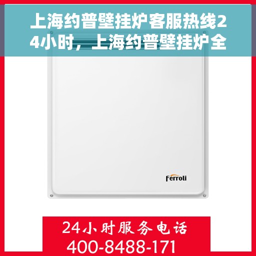 上海约普壁挂炉客服热线24小时，上海约普壁挂炉全天候客服热线，贴心服务随时在线
