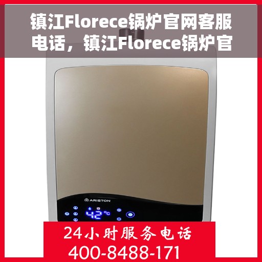 镇江Florece锅炉官网客服电话，镇江Florece锅炉官网客服热线电话公布
