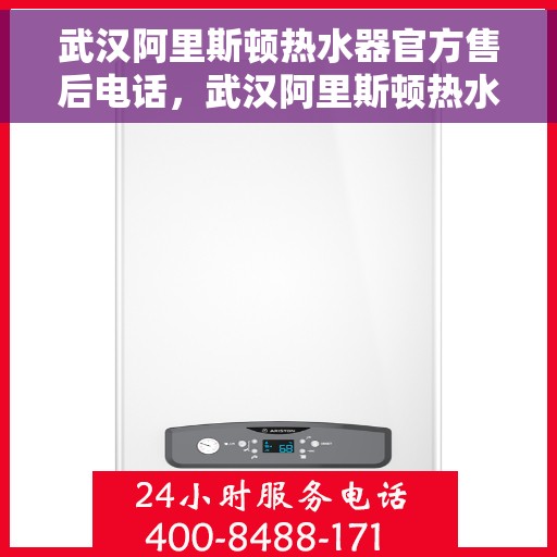 武汉阿里斯顿热水器官方售后电话，武汉阿里斯顿热水器售后官方联系电话及维修服务解析