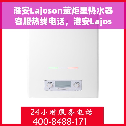 淮安Lajoson蓝炬星热水器客服热线电话，淮安Lajoson蓝炬星热水器客服热线电话及售后维修服务指南