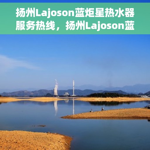 扬州Lajoson蓝炬星热水器服务热线，扬州Lajoson蓝炬星热水器服务热线，专业团队，贴心服务