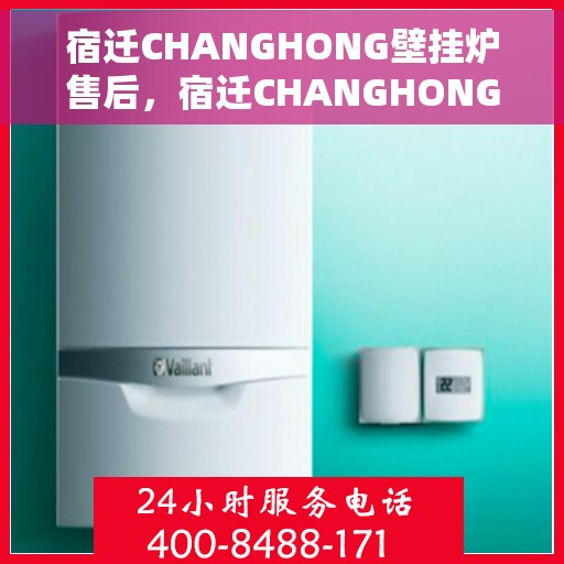 宿迁CHANGHONG壁挂炉售后，宿迁CHANGHONG壁挂炉售后服务支持详解