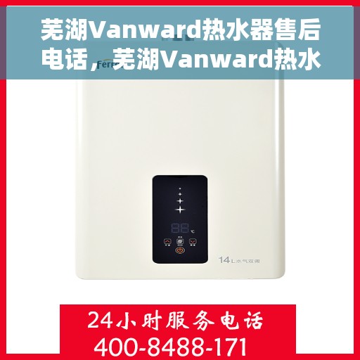 芜湖Vanward热水器售后电话，芜湖Vanward热水器售后服务热线及电话全攻略