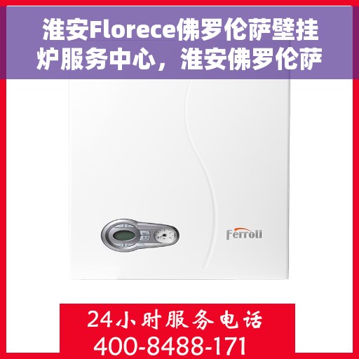 淮安Florece佛罗伦萨壁挂炉服务中心，淮安佛罗伦萨壁挂炉服务中心，专业维修与优质服务