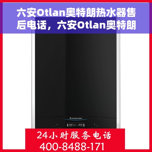 六安Otlan奥特朗热水器售后电话，六安Otlan奥特朗热水器售后服务热线及电话全攻略