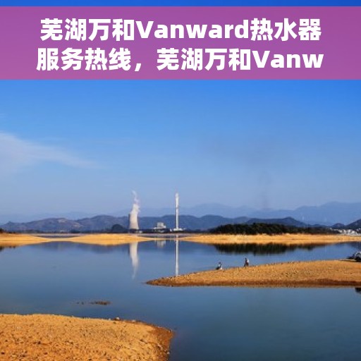 芜湖万和Vanward热水器服务热线，芜湖万和Vanward热水器服务热线，专业解决您的热水需求与问题
