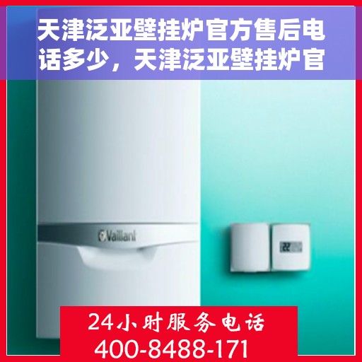 天津泛亚壁挂炉官方售后电话多少，天津泛亚壁挂炉官方售后联系电话服务热线查询