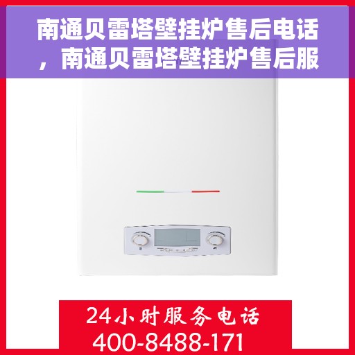南通贝雷塔壁挂炉售后电话，南通贝雷塔壁挂炉售后服务热线及电话全解析