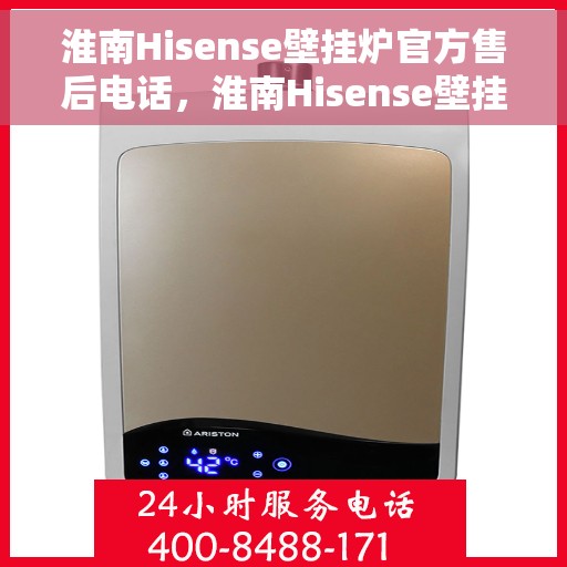 淮南Hisense壁挂炉官方售后电话，淮南Hisense壁挂炉售后服务热线及官方电话