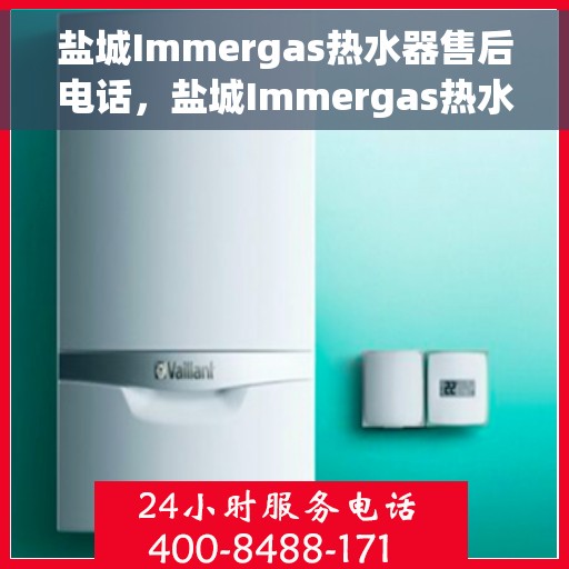 盐城Immergas热水器售后电话，盐城Immergas热水器售后服务热线及电话全攻略