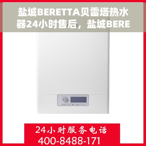 盐城BERETTA贝雷塔热水器24小时售后，盐城BERETTA贝雷塔热水器全天候售后无忧服务