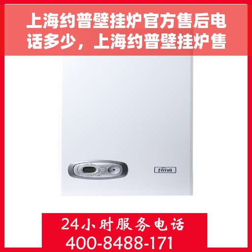 上海约普壁挂炉官方售后电话多少，上海约普壁挂炉售后电话及维修服务指南