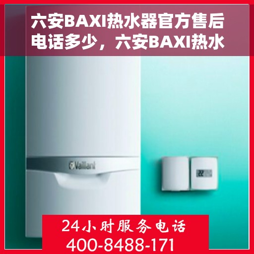 六安BAXI热水器官方售后电话多少，六安BAXI热水器售后电话官方查询及维修服务指南