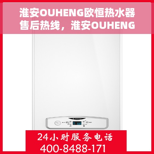 淮安OUHENG欧恒热水器售后热线，淮安OUHENG欧恒热水器售后服务热线及维修指南