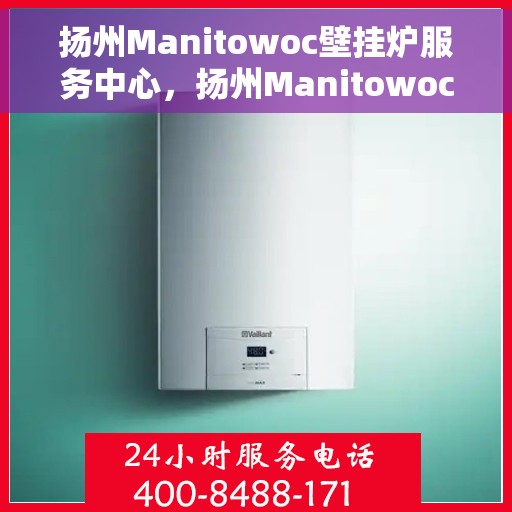 扬州Manitowoc壁挂炉服务中心，扬州Manitowoc壁挂炉专业服务中心