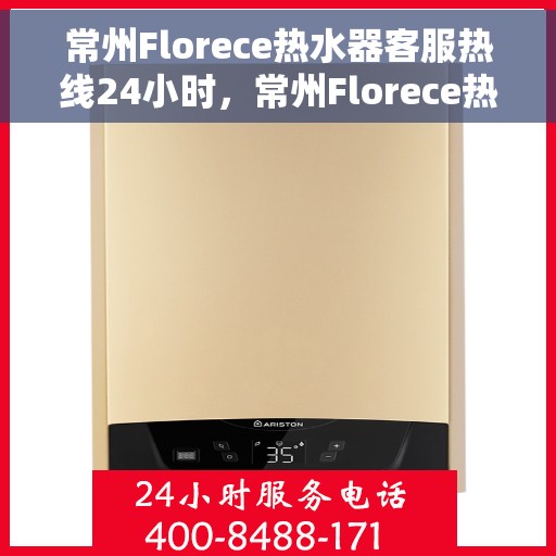 常州Florece热水器客服热线24小时，常州Florece热水器全天候客服热线，贴心服务不打烊
