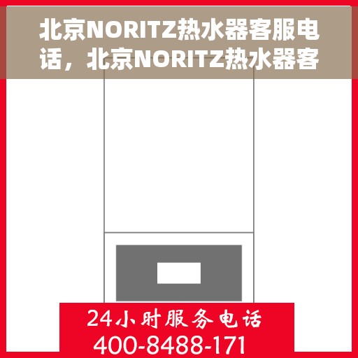 北京NORITZ热水器客服电话，北京NORITZ热水器客服热线及电话支持服务指南