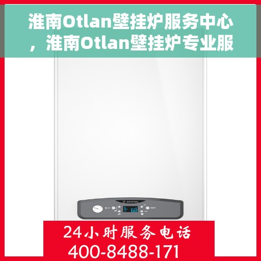 淮南Otlan壁挂炉服务中心，淮南Otlan壁挂炉专业服务中心